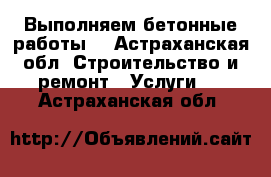 Выполняем бетонные работы  - Астраханская обл. Строительство и ремонт » Услуги   . Астраханская обл.